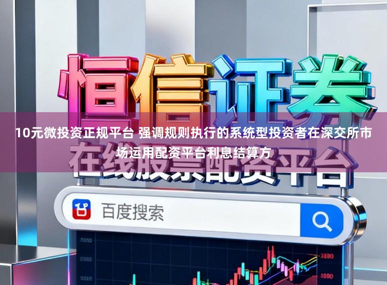 10元微投资正规平台 强调规则执行的系统型投资者在深交所市场运用配资平台利息结算方