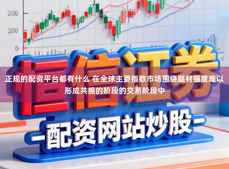 正规的配资平台都有什么 在全球主要指数市场围绕题材强度难以形成共振的阶段的交易阶段中