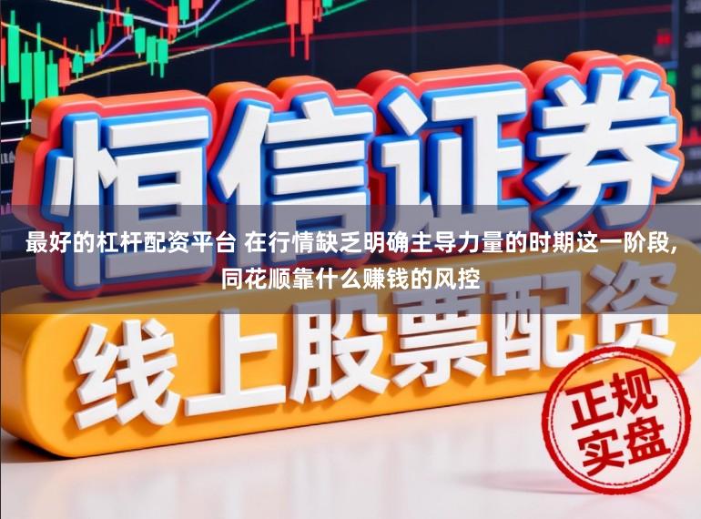 最好的杠杆配资平台 在行情缺乏明确主导力量的时期这一阶段,同花顺靠什么赚钱的风控