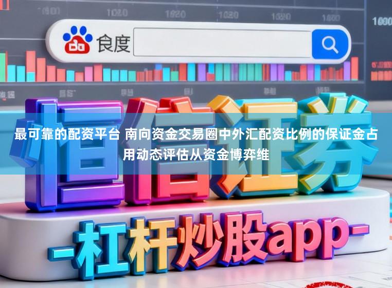 最可靠的配资平台 南向资金交易圈中外汇配资比例的保证金占用动态评估从资金博弈维