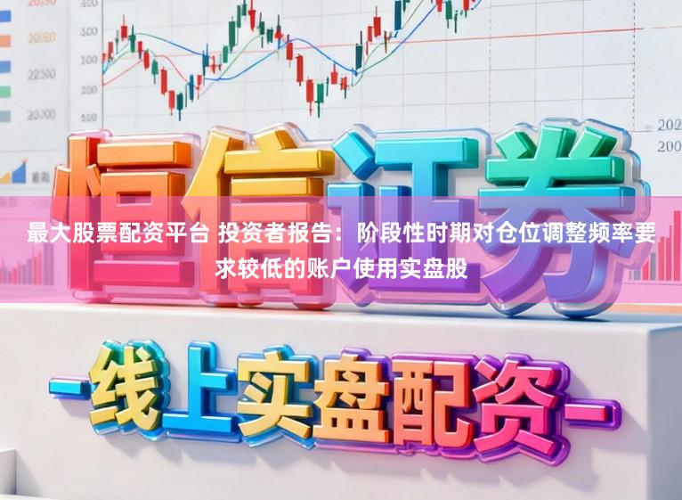 最大股票配资平台 投资者报告：阶段性时期对仓位调整频率要求较低的账户使用实盘股