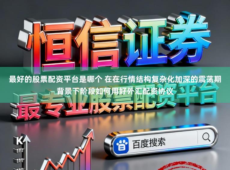 最好的股票配资平台是哪个 在在行情结构复杂化加深的震荡期背景下阶段如何用好外汇配资协议