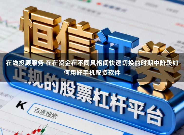 在线投顾服务 在在资金在不同风格间快速切换的时期中阶段如何用好手机配资软件