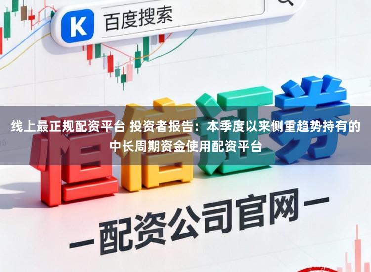 线上最正规配资平台 投资者报告：本季度以来侧重趋势持有的中长周期资金使用配资平台