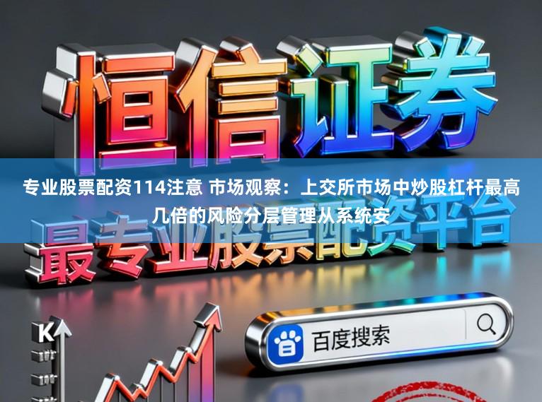 专业股票配资114注意 市场观察：上交所市场中炒股杠杆最高几倍的风险分层管理从系统安