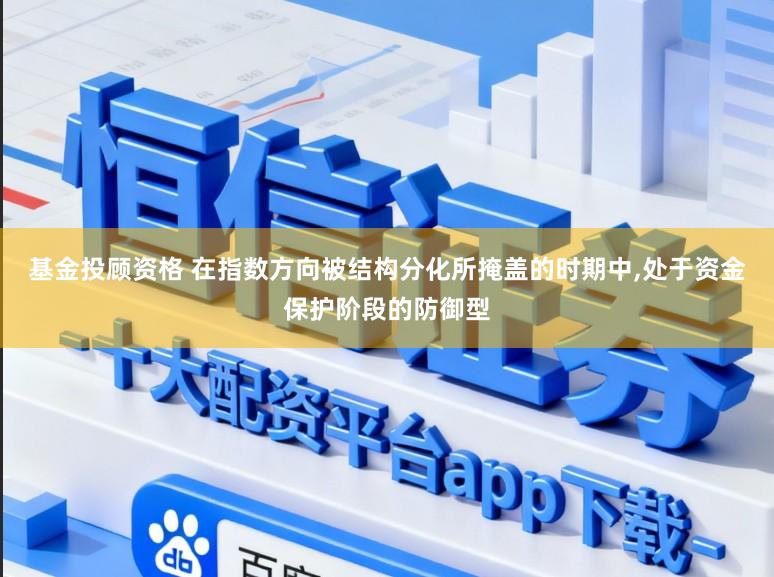 基金投顾资格 在指数方向被结构分化所掩盖的时期中,处于资金保护阶段的防御型