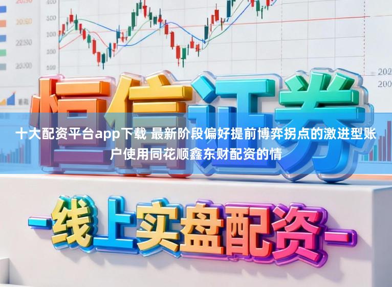 十大配资平台app下载 最新阶段偏好提前博弈拐点的激进型账户使用同花顺鑫东财配资的情