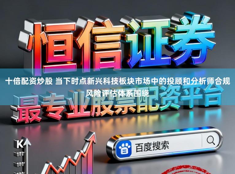 十倍配资炒股 当下时点新兴科技板块市场中的投顾和分析师合规风险评估体系围绕
