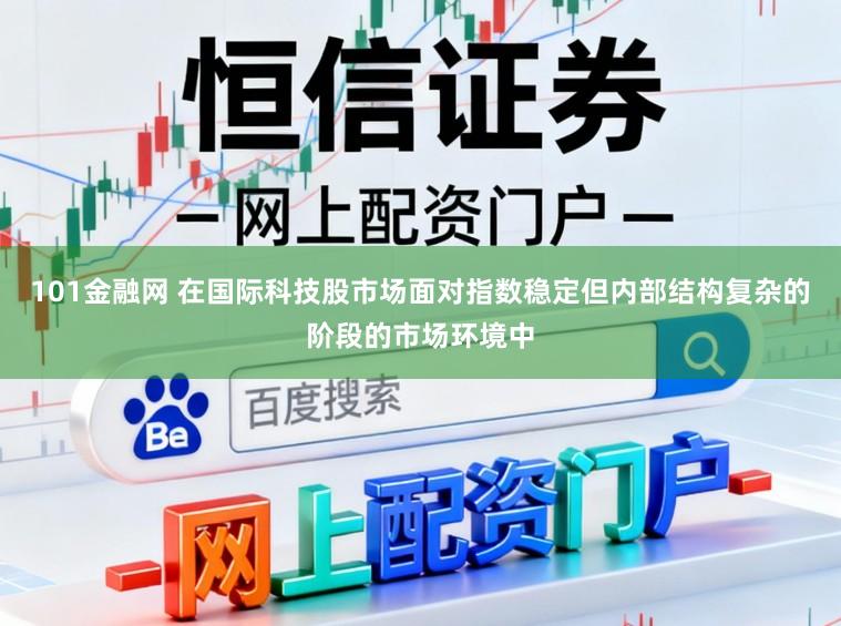 101金融网 在国际科技股市场面对指数稳定但内部结构复杂的阶段的市场环境中