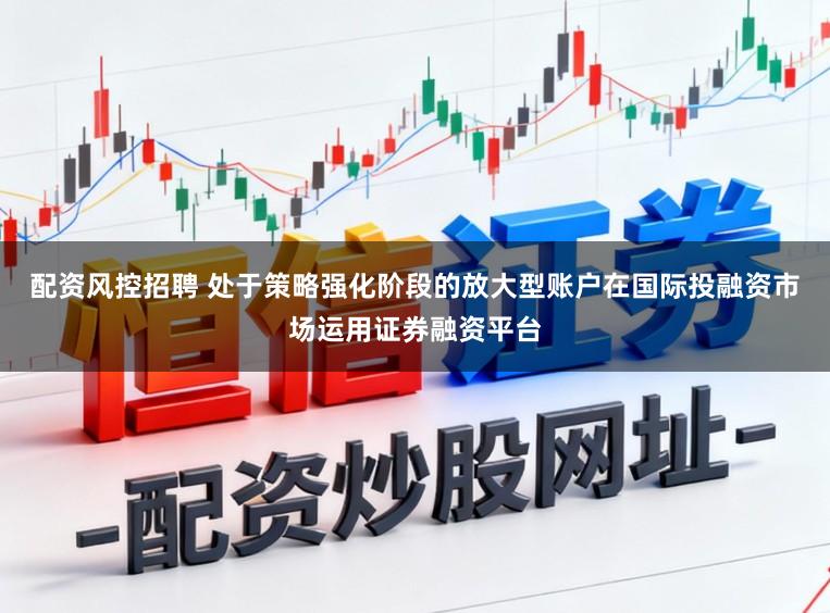 配资风控招聘 处于策略强化阶段的放大型账户在国际投融资市场运用证券融资平台