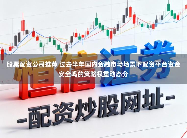 股票配资公司推荐 过去半年国内金融市场场景下配资平台资金安全吗的策略权重动态分
