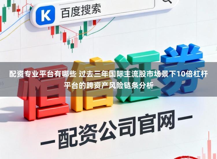 配资专业平台有哪些 过去三年国际主流股市场景下10倍杠杆平台的跨资产风险链条分析