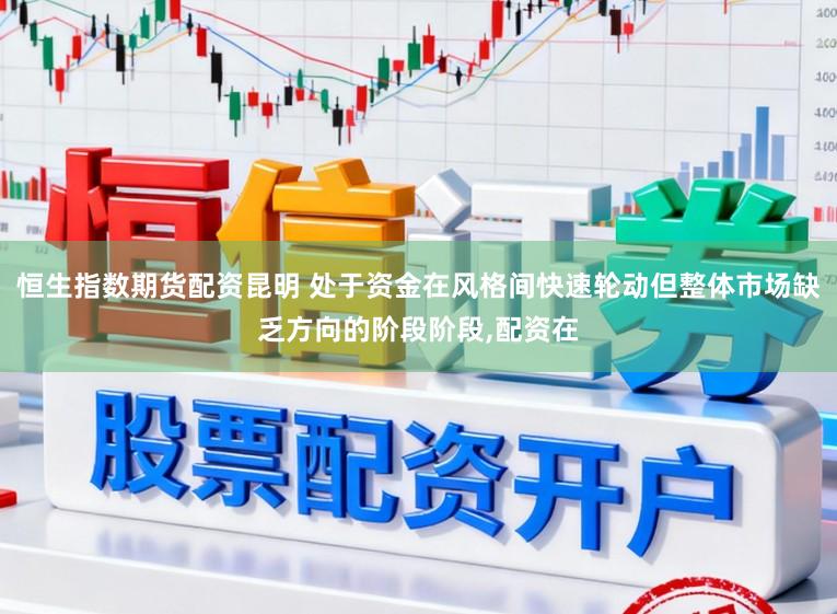 恒生指数期货配资昆明 处于资金在风格间快速轮动但整体市场缺乏方向的阶段阶段,配资在