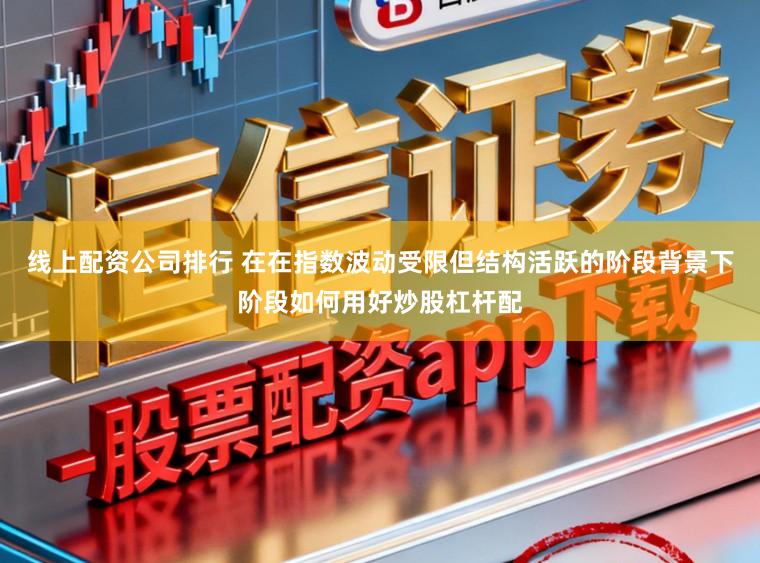 线上配资公司排行 在在指数波动受限但结构活跃的阶段背景下阶段如何用好炒股杠杆配