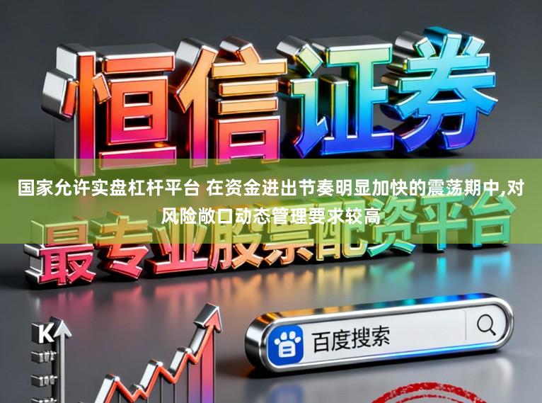 国家允许实盘杠杆平台 在资金进出节奏明显加快的震荡期中,对风险敞口动态管理要求较高