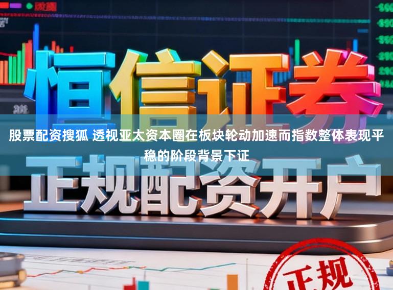 股票配资搜狐 透视亚太资本圈在板块轮动加速而指数整体表现平稳的阶段背景下证