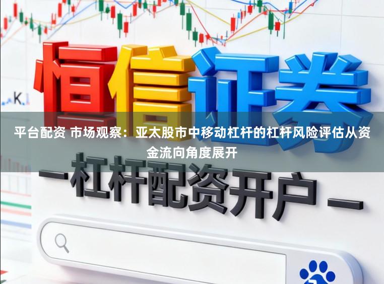 平台配资 市场观察：亚太股市中移动杠杆的杠杆风险评估从资金流向角度展开
