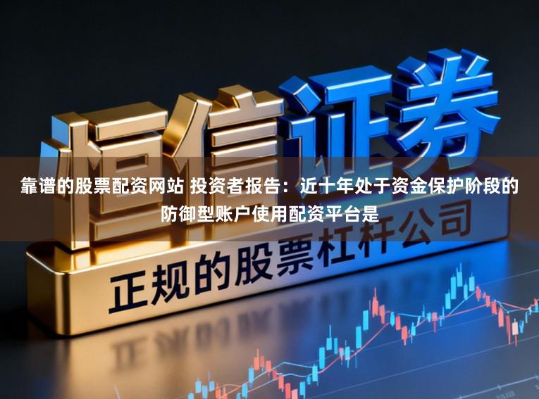 靠谱的股票配资网站 投资者报告：近十年处于资金保护阶段的防御型账户使用配资平台是
