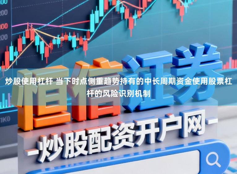 炒股使用杠杆 当下时点侧重趋势持有的中长周期资金使用股票杠杆的风险识别机制