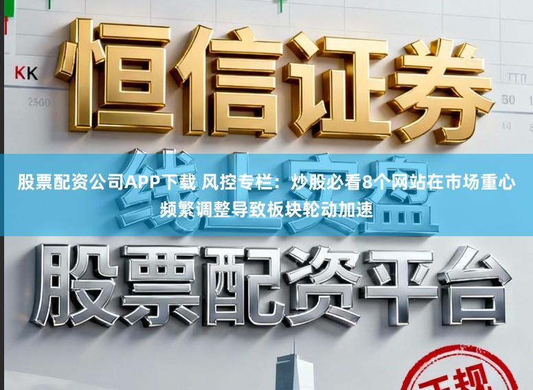 股票配资公司APP下载 风控专栏：炒股必看8个网站在市场重心频繁调整导致板块轮动加速