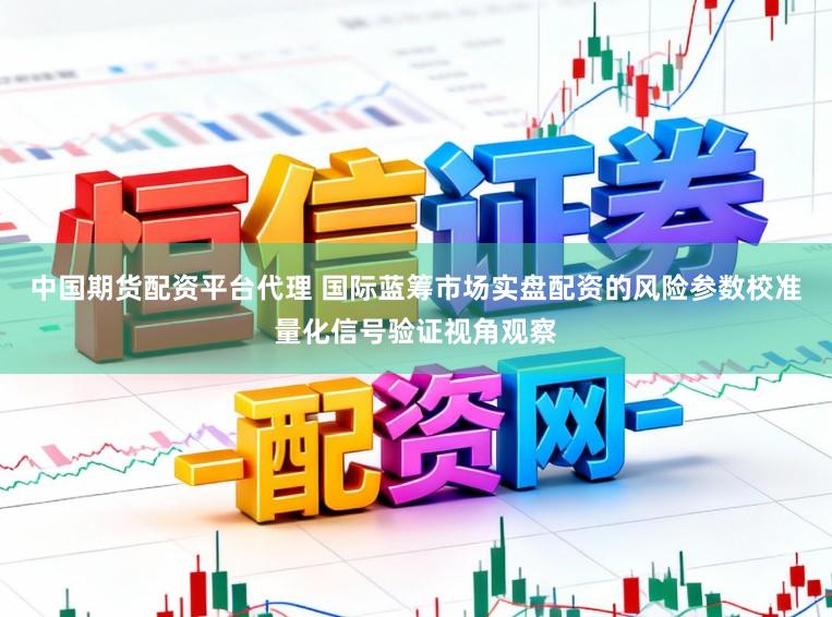 中国期货配资平台代理 国际蓝筹市场实盘配资的风险参数校准量化信号验证视角观察