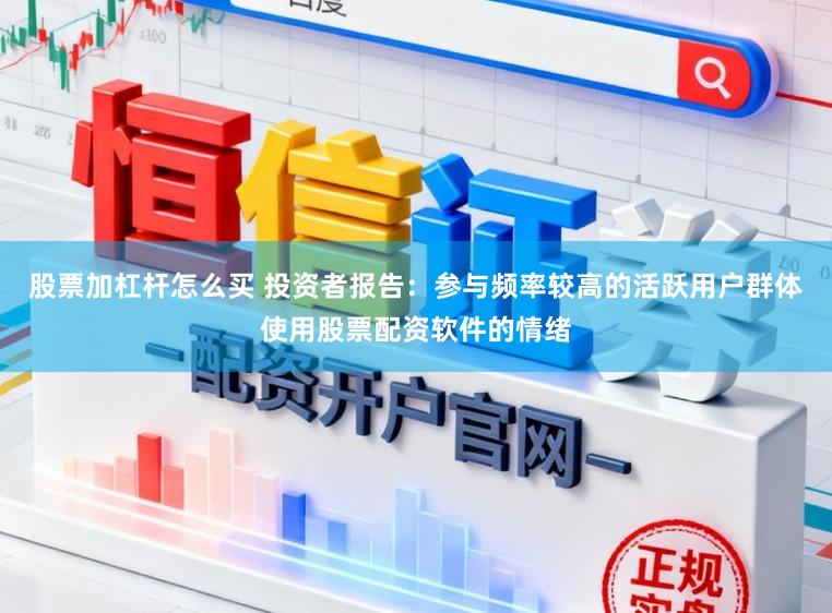 股票加杠杆怎么买 投资者报告：参与频率较高的活跃用户群体使用股票配资软件的情绪