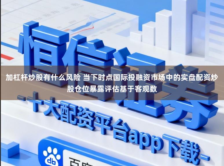 加杠杆炒股有什么风险 当下时点国际投融资市场中的实盘配资炒股仓位暴露评估基于客观数