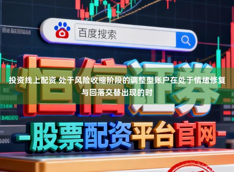投资线上配资 处于风险收缩阶段的调整型账户在处于情绪修复与回落交替出现的时