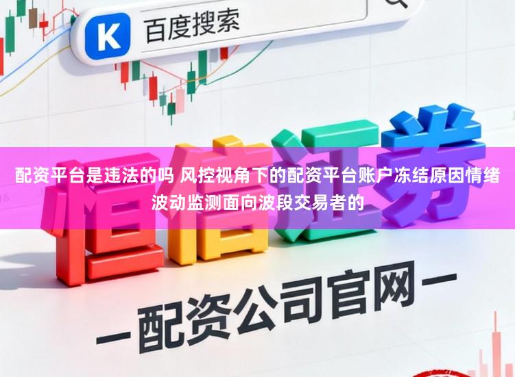 配资平台是违法的吗 风控视角下的配资平台账户冻结原因情绪波动监测面向波段交易者的