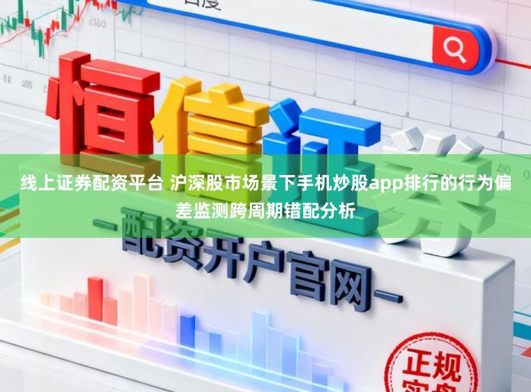 线上证券配资平台 沪深股市场景下手机炒股app排行的行为偏差监测跨周期错配分析