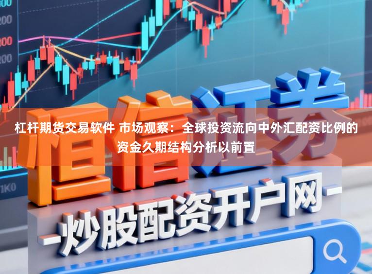 杠杆期货交易软件 市场观察：全球投资流向中外汇配资比例的资金久期结构分析以前置