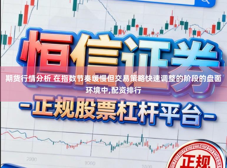 期货行情分析 在指数节奏缓慢但交易策略快速调整的阶段的盘面环境中,配资排行