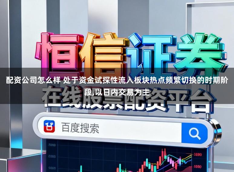 配资公司怎么样 处于资金试探性流入板块热点频繁切换的时期阶段,以日内交易为主