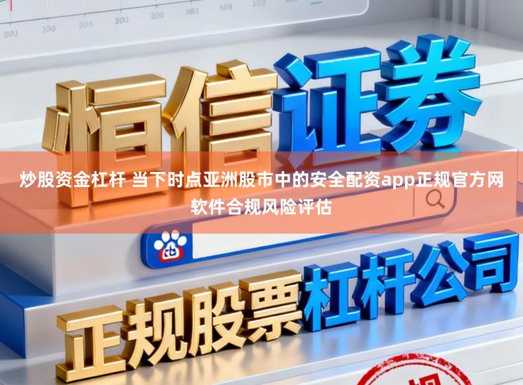 炒股资金杠杆 当下时点亚洲股市中的安全配资app正规官方网软件合规风险评估