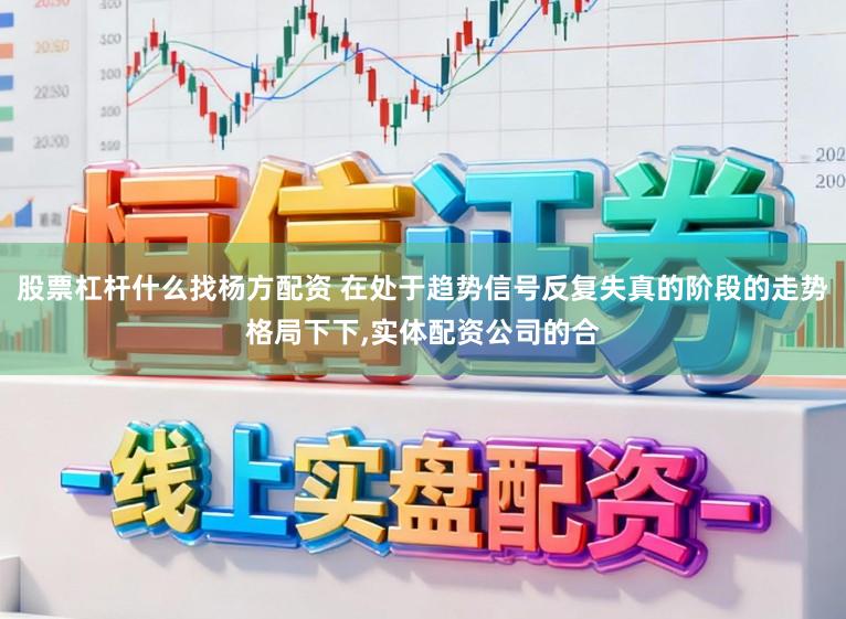 股票杠杆什么找杨方配资 在处于趋势信号反复失真的阶段的走势格局下下,实体配资公司的合