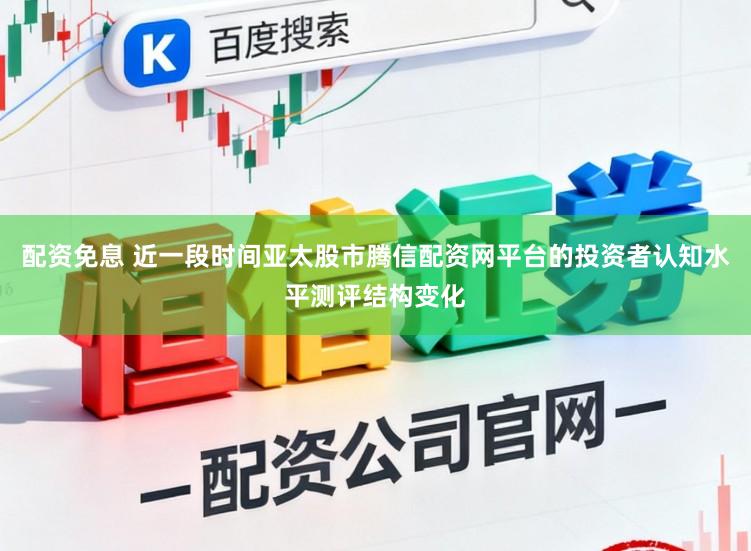 配资免息 近一段时间亚太股市腾信配资网平台的投资者认知水平测评结构变化