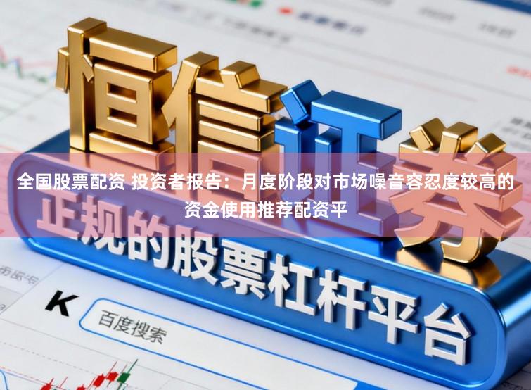 全国股票配资 投资者报告：月度阶段对市场噪音容忍度较高的资金使用推荐配资平