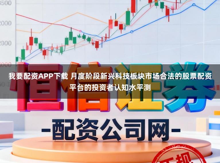 我要配资APP下载 月度阶段新兴科技板块市场合法的股票配资平台的投资者认知水平测