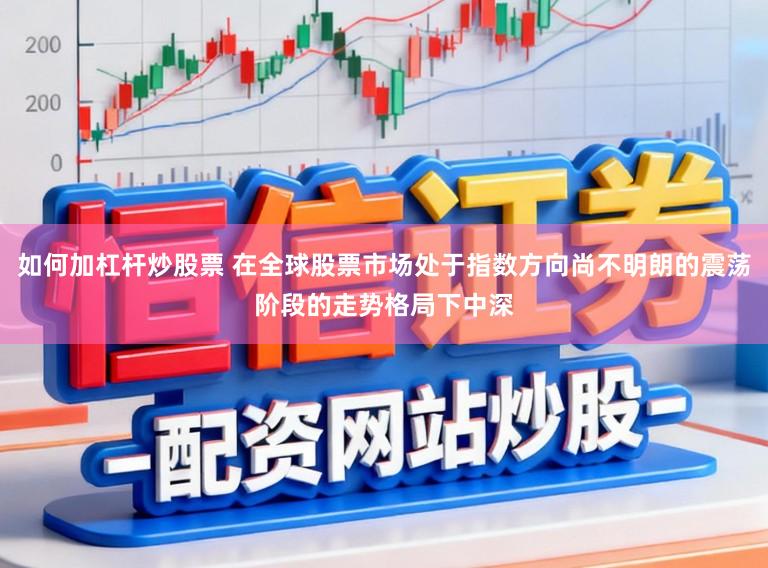 如何加杠杆炒股票 在全球股票市场处于指数方向尚不明朗的震荡阶段的走势格局下中深