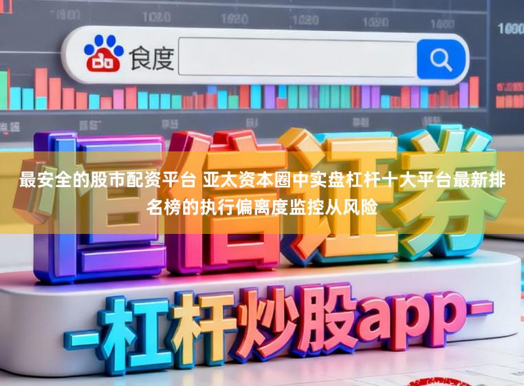 最安全的股市配资平台 亚太资本圈中实盘杠杆十大平台最新排名榜的执行偏离度监控从风险