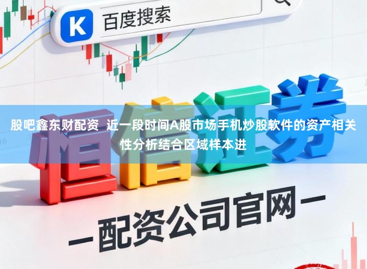 股吧鑫东财配资  近一段时间A股市场手机炒股软件的资产相关性分析结合区域样本进