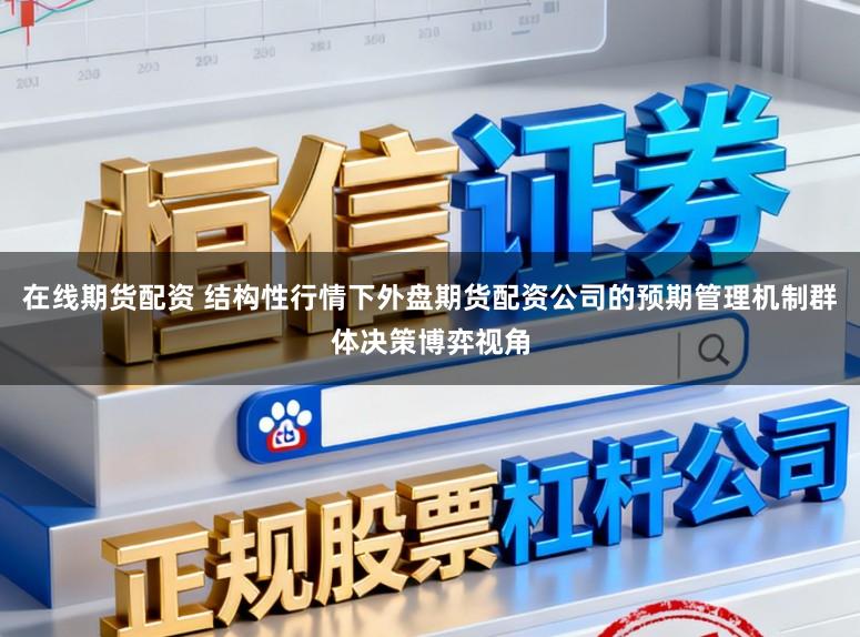 在线期货配资 结构性行情下外盘期货配资公司的预期管理机制群体决策博弈视角