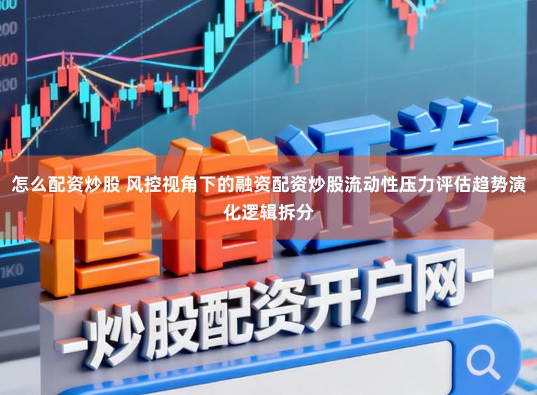 怎么配资炒股 风控视角下的融资配资炒股流动性压力评估趋势演化逻辑拆分
