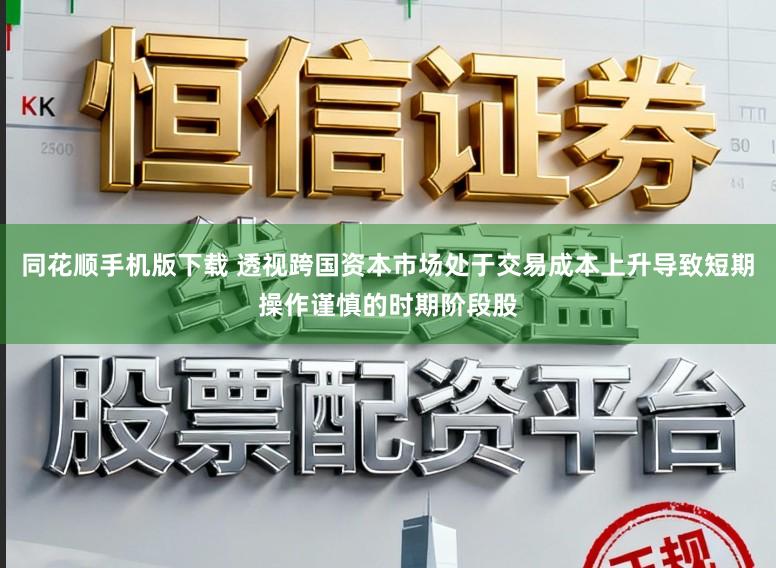 同花顺手机版下载 透视跨国资本市场处于交易成本上升导致短期操作谨慎的时期阶段股