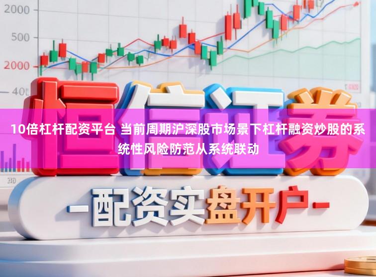 10倍杠杆配资平台 当前周期沪深股市场景下杠杆融资炒股的系统性风险防范从系统联动