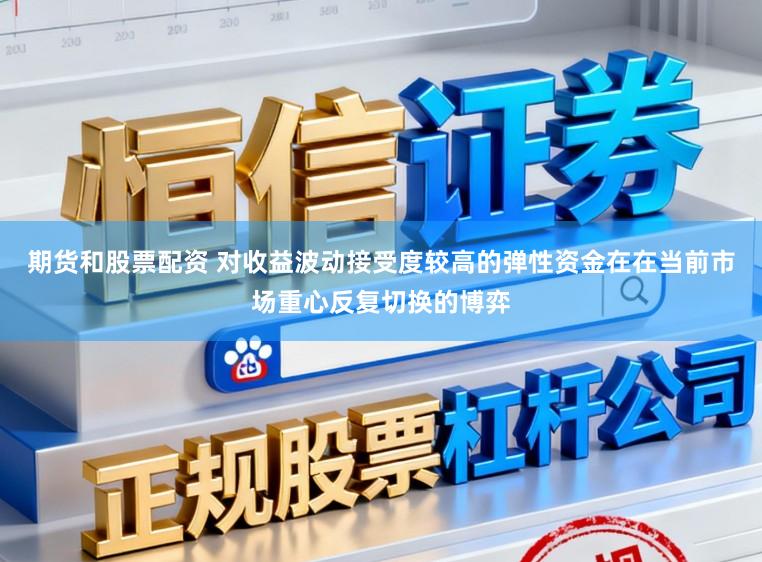 期货和股票配资 对收益波动接受度较高的弹性资金在在当前市场重心反复切换的博弈