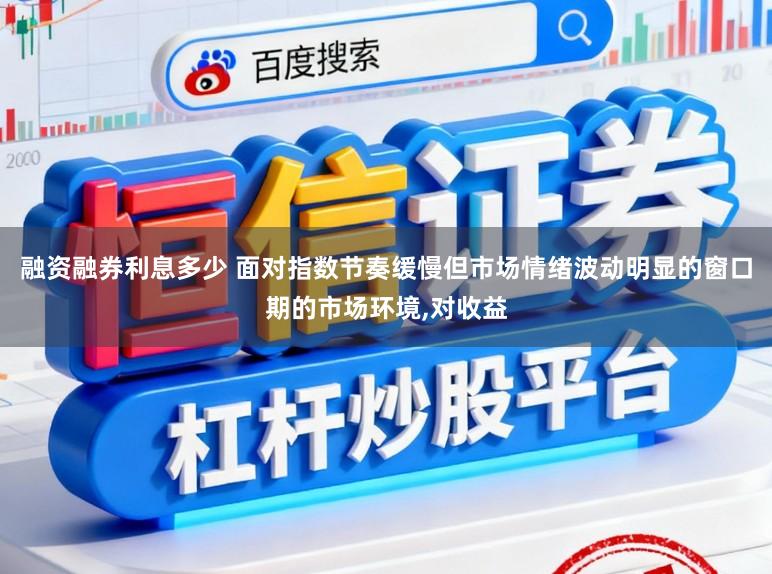 融资融券利息多少 面对指数节奏缓慢但市场情绪波动明显的窗口期的市场环境,对收益