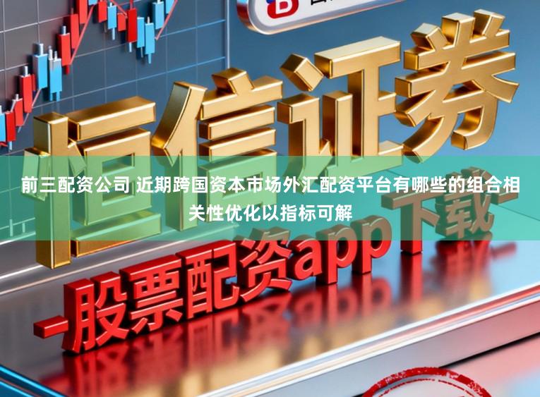 前三配资公司 近期跨国资本市场外汇配资平台有哪些的组合相关性优化以指标可解