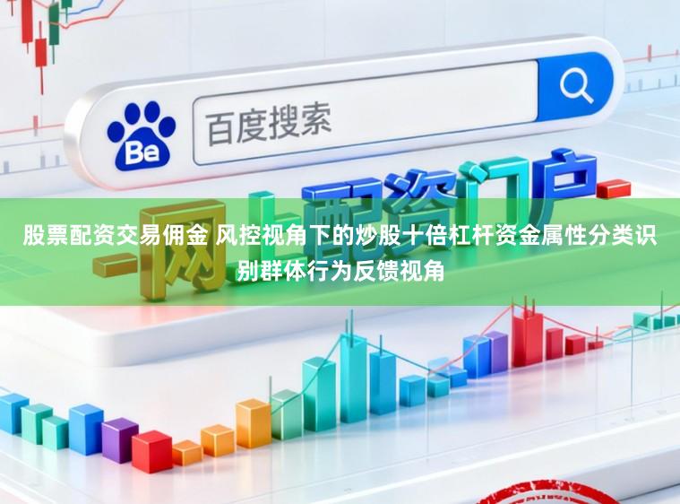 股票配资交易佣金 风控视角下的炒股十倍杠杆资金属性分类识别群体行为反馈视角