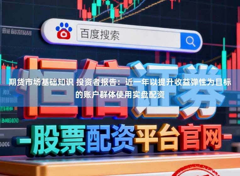 期货市场基础知识 投资者报告：近一年以提升收益弹性为目标的账户群体使用实盘配资